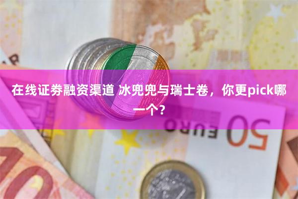 在线证劵融资渠道 冰兜兜与瑞士卷，你更pick哪一个？