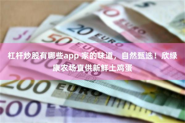 杠杆炒股有哪些app 家的味道，自然甄选！欣绿康农场直供新鲜土鸡蛋