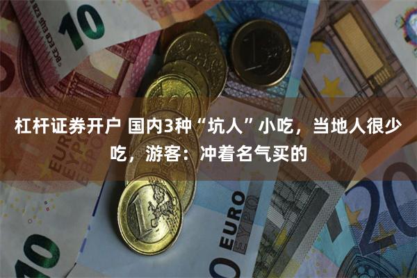 杠杆证券开户 国内3种“坑人”小吃，当地人很少吃，游客：冲着名气买的