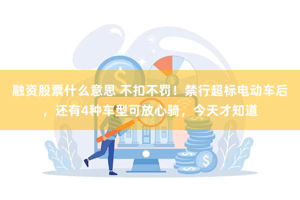 融资股票什么意思 不扣不罚！禁行超标电动车后，还有4种车型可放心骑，今天才知道