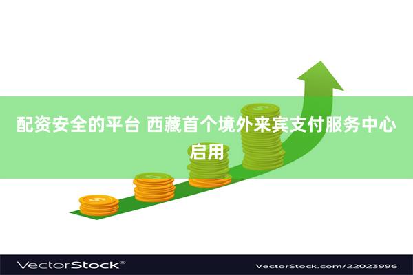 配资安全的平台 西藏首个境外来宾支付服务中心启用