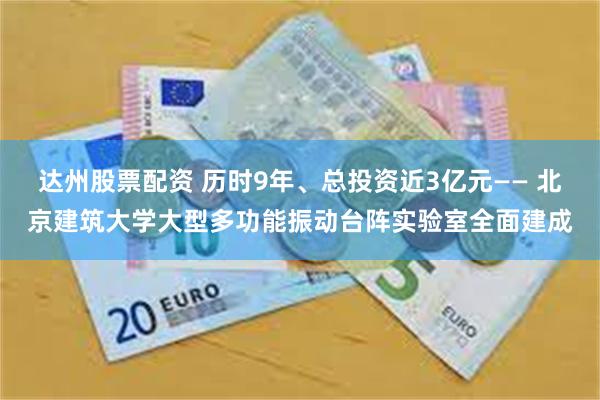 达州股票配资 历时9年、总投资近3亿元—— 北京建筑大学大型多功能振动台阵实验室全面建成