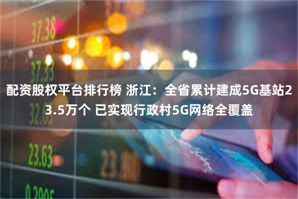 配资股权平台排行榜 浙江：全省累计建成5G基站23.5万个 已实现行政村5G网络全覆盖