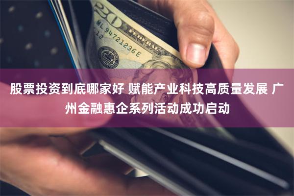 股票投资到底哪家好 赋能产业科技高质量发展 广州金融惠企系列活动成功启动