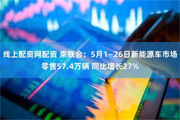 线上配资网配资 乘联会：5月1—26日新能源车市场零售57.4万辆 同比增长27%