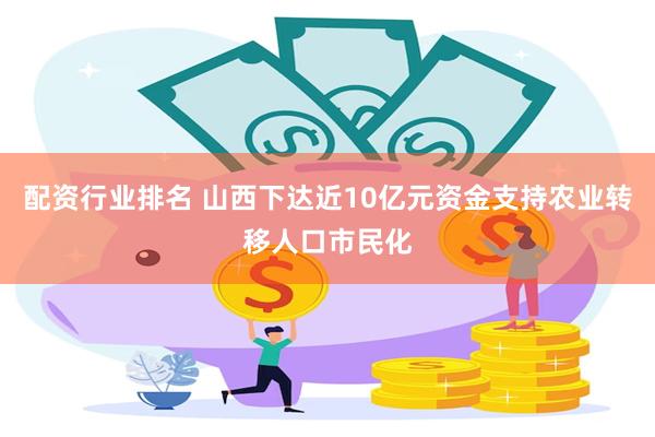 配资行业排名 山西下达近10亿元资金支持农业转移人口市民化