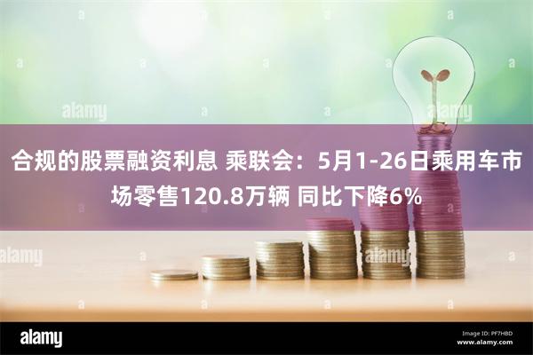 合规的股票融资利息 乘联会：5月1-26日乘用车市场零售120.8万辆 同比下降6%