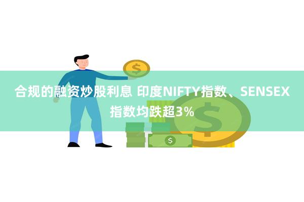 合规的融资炒股利息 印度NIFTY指数、SENSEX指数均跌超3%