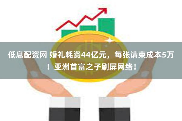 低息配资网 婚礼耗资44亿元，每张请柬成本5万！亚洲首富之子刷屏网络！