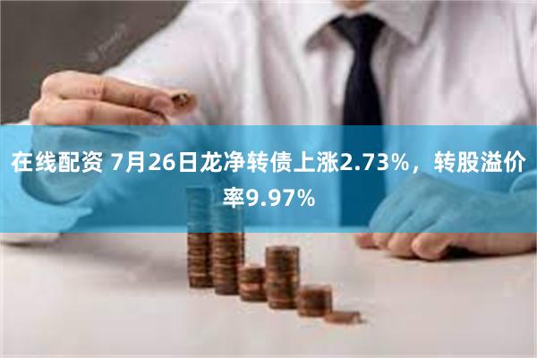 在线配资 7月26日龙净转债上涨2.73%，转股溢价率9.97%