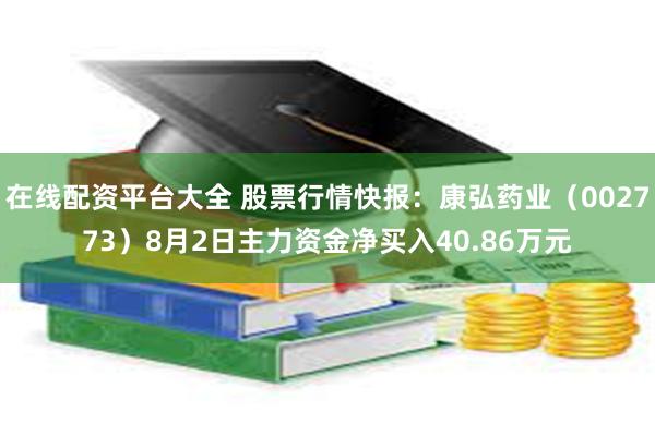 在线配资平台大全 股票行情快报：康弘药业（002773）8月2日主力资金净买入40.86万元