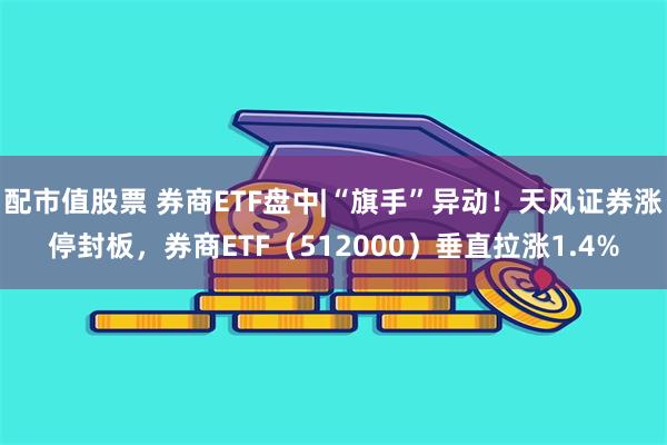 配市值股票 券商ETF盘中|“旗手”异动！天风证券涨停封板，券商ETF（512000）垂直拉涨1.4%