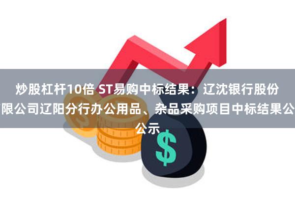 炒股杠杆10倍 ST易购中标结果：辽沈银行股份有限公司辽阳分行办公用品、杂品采购项目中标结果公示