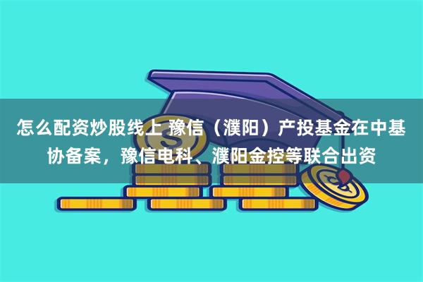 怎么配资炒股线上 豫信（濮阳）产投基金在中基协备案，豫信电科、濮阳金控等联合出资