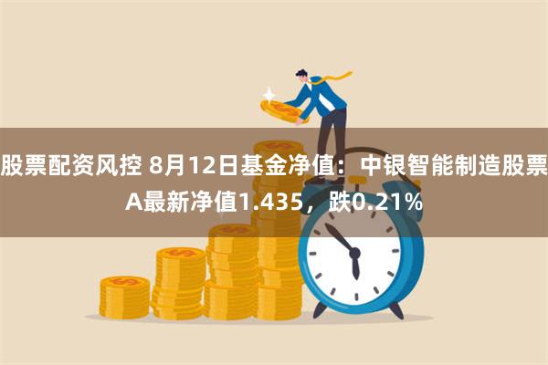 股票配资风控 8月12日基金净值：中银智能制造股票A最新净值1.435，跌0.21%