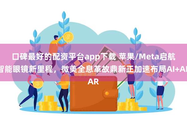 口碑最好的配资平台app下载 苹果/Meta启航智能眼镜新里程，微美全息革故鼎新正加速布局AI+AR