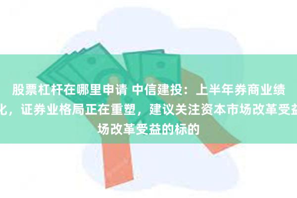 股票杠杆在哪里申请 中信建投：上半年券商业绩表现分化，证券业格局正在重塑，建议关注资本市场改革受益的标的