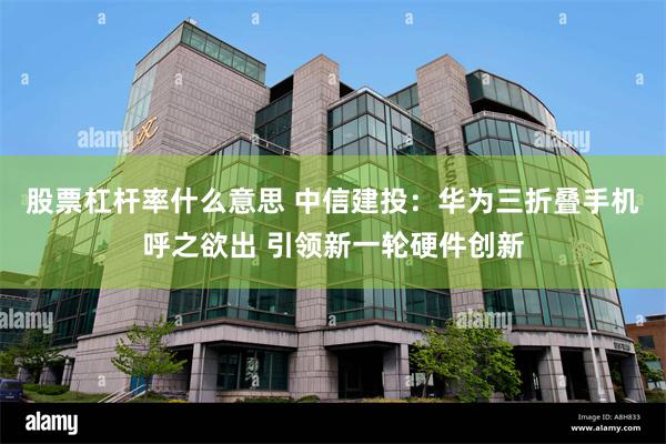 股票杠杆率什么意思 中信建投：华为三折叠手机呼之欲出 引领新一轮硬件创新