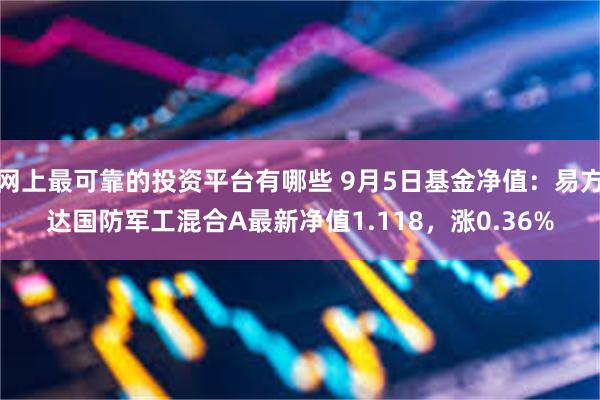 网上最可靠的投资平台有哪些 9月5日基金净值：易方达国防军工混合A最新净值1.118，涨0.36%