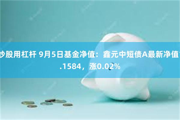 炒股用杠杆 9月5日基金净值：鑫元中短债A最新净值1.1584，涨0.02%