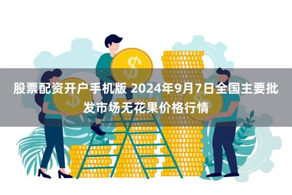 股票配资开户手机版 2024年9月7日全国主要批发市场无花果价格行情