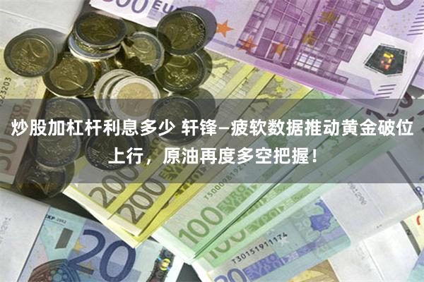 炒股加杠杆利息多少 轩锋—疲软数据推动黄金破位上行，原油再度多空把握！