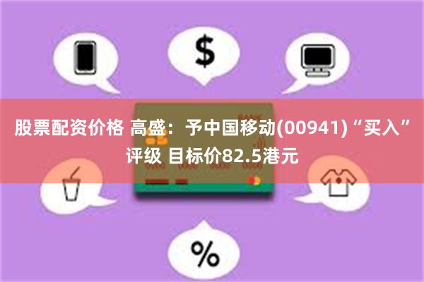 股票配资价格 高盛：予中国移动(00941)“买入”评级 目标价82.5港元