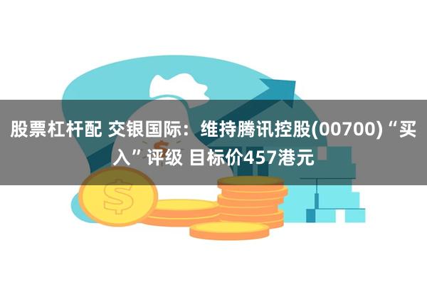 股票杠杆配 交银国际：维持腾讯控股(00700)“买入”评级 目标价457港元