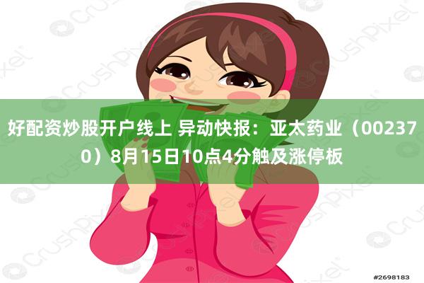 好配资炒股开户线上 异动快报：亚太药业（002370）8月15日10点4分触及涨停板