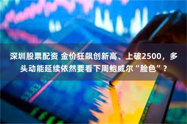 深圳股票配资 金价狂飙创新高、上破2500，多头动能延续依然要看下周鲍威尔“脸色”？