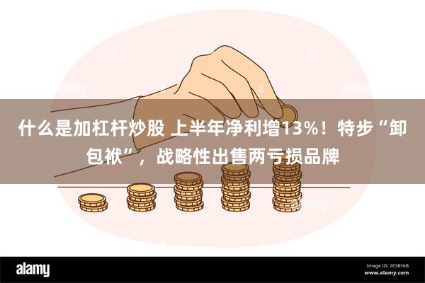 什么是加杠杆炒股 上半年净利增13%！特步“卸包袱”，战略性出售两亏损品牌