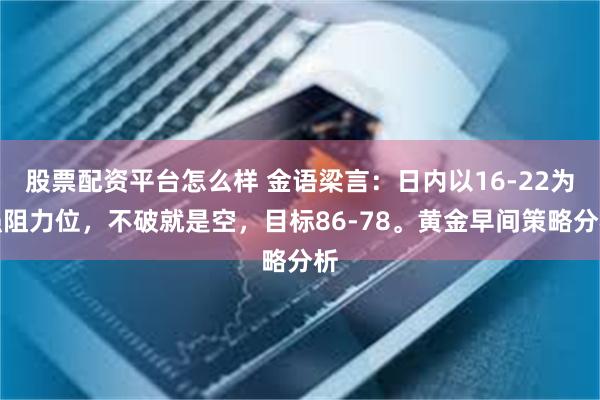 股票配资平台怎么样 金语梁言：日内以16-22为强阻力位，不破就是空，目标86-78。黄金早间策略分析