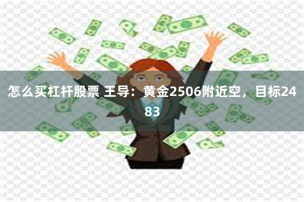 怎么买杠杆股票 王导：黄金2506附近空，目标2483