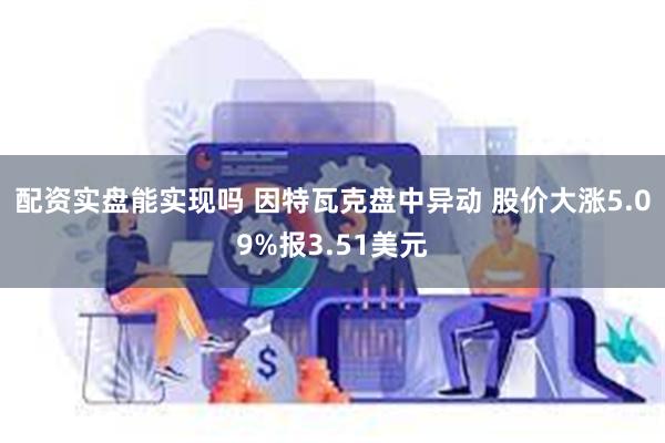 配资实盘能实现吗 因特瓦克盘中异动 股价大涨5.09%报3.51美元