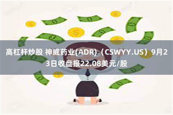 高杠杆炒股 神威药业(ADR)（CSWYY.US）9月23日收盘报22.08美元/股