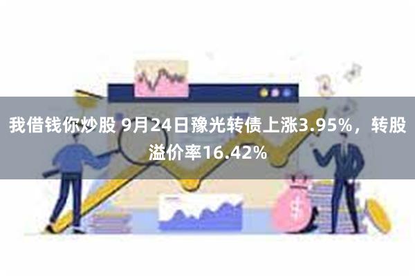 我借钱你炒股 9月24日豫光转债上涨3.95%，转股溢价率16.42%