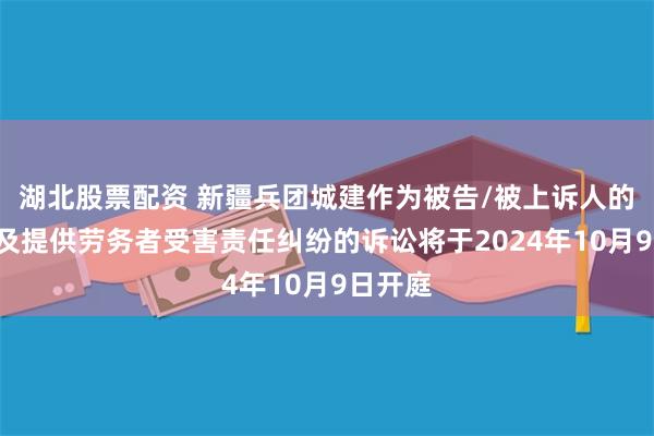 湖北股票配资 新疆兵团城建作为被告/被上诉人的1起涉及提供劳务者受害责任纠纷的诉讼将于2024年10月9日开庭