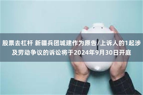 股票去杠杆 新疆兵团城建作为原告/上诉人的1起涉及劳动争议的诉讼将于2024年9月30日开庭