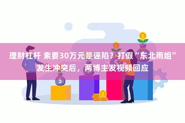 理财杠杆 索要30万元是诬陷？打假“东北雨姐”发生冲突后，两博主发视频回应