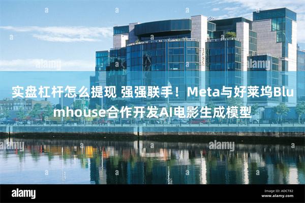 实盘杠杆怎么提现 强强联手！Meta与好莱坞Blumhouse合作开发AI电影生成模型