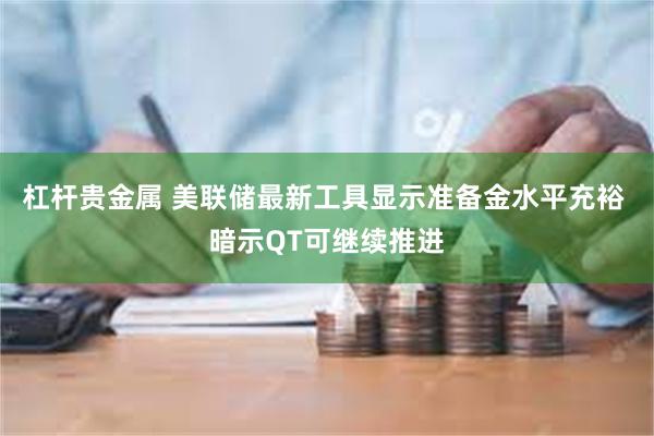 杠杆贵金属 美联储最新工具显示准备金水平充裕 暗示QT可继续推进