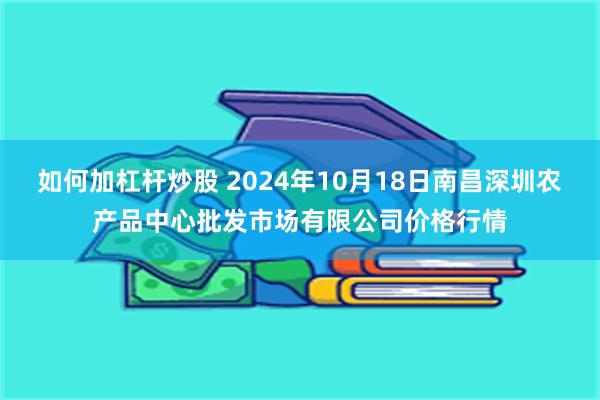 如何加杠杆炒股 2024年10月18日南昌深圳农产品中心批发市场有限公司价格行情