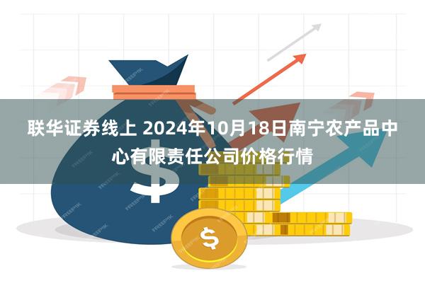 联华证券线上 2024年10月18日南宁农产品中心有限责任公司价格行情