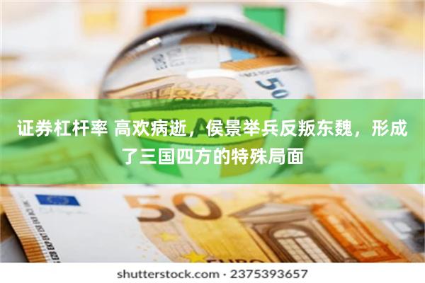 证券杠杆率 高欢病逝，侯景举兵反叛东魏，形成了三国四方的特殊局面