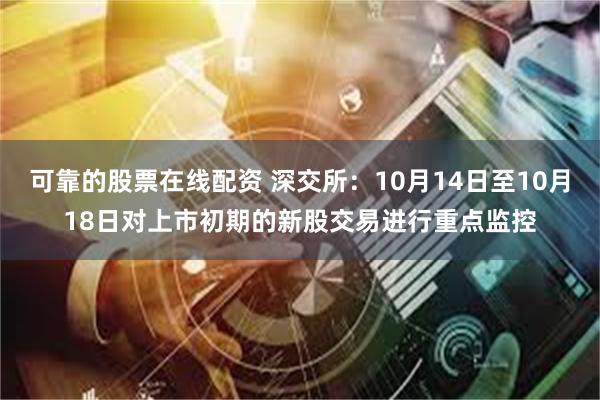 可靠的股票在线配资 深交所：10月14日至10月18日对上市初期的新股交易进行重点监控