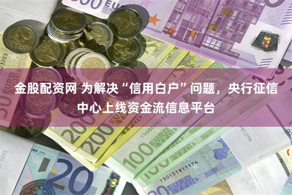 金股配资网 为解决“信用白户”问题，央行征信中心上线资金流信息平台