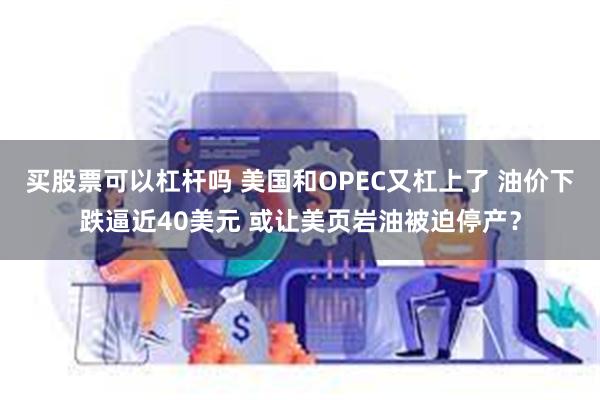 买股票可以杠杆吗 美国和OPEC又杠上了 油价下跌逼近40美元 或让美页岩油被迫停产？