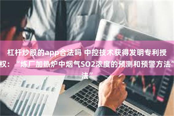 杠杆炒股的app合法吗 中控技术获得发明专利授权：“炼厂加热炉中烟气SO2浓度的预测和预警方法”