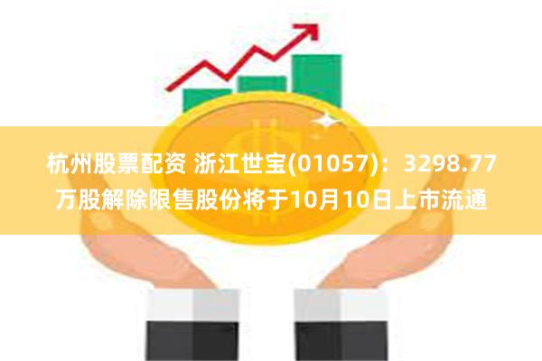 杭州股票配资 浙江世宝(01057)：3298.77万股解除限售股份将于10月10日上市流通