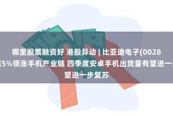 哪里股票融资好 港股异动 | 比亚迪电子(00285)涨超5%领涨手机产业链 四季度安卓手机出货量有望进一步复苏